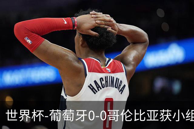 世界杯-葡萄牙0-0哥伦比亚获小组第2 将战克罗地亚
