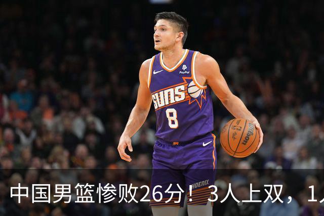 中国男篮惨败26分！3人上双，1人正负值-36堪称灾难级，体能太差