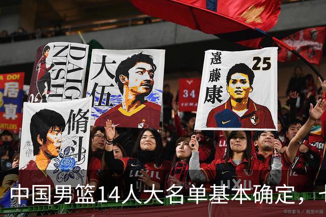 中国男篮14人大名单基本确定，七名球员离队，杨瀚森或无缘首发！