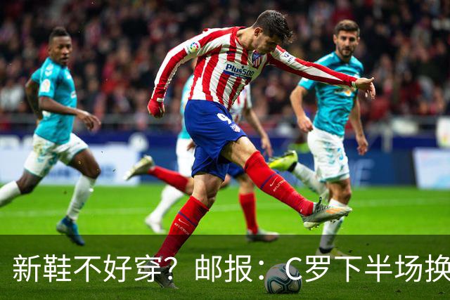 新鞋不好穿？邮报：C罗下半场换掉金色定制战靴，给耐克出了难题