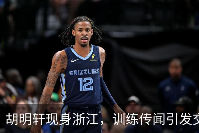 胡明轩现身浙江，训练传闻引发交易猜测，最新动向引关注