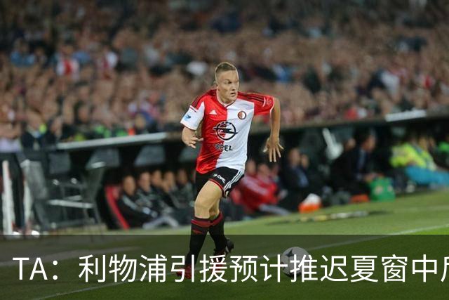 TA：利物浦引援预计推迟夏窗中后期 努涅斯和萨拉赫都不可能回归